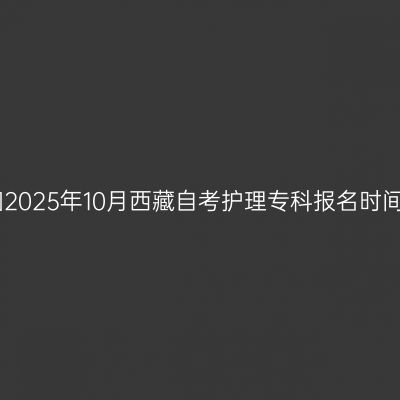 ​2025年10月西藏自考护理专科报名时间