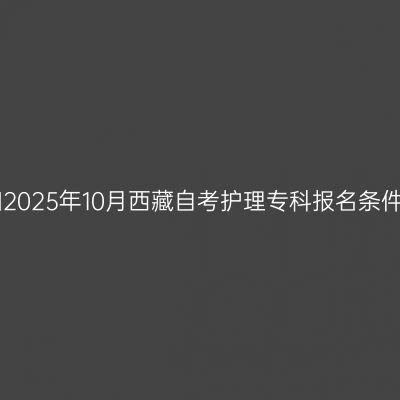 ​2025年10月西藏自考护理专科报名条件