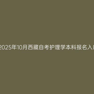 ​2025年10月西藏自考护理学本科报名入口