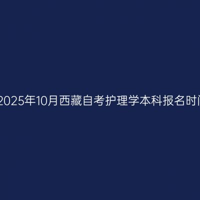 ​2025年10月西藏自考护理学本科报名时间