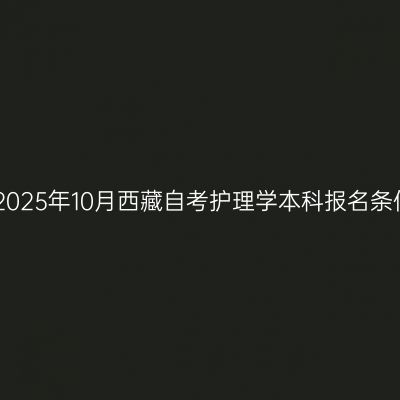 ​2025年10月西藏自考护理学本科报名条件