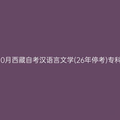 ​2025年10月西藏自考汉语言文学(26年停考)专科报名入口