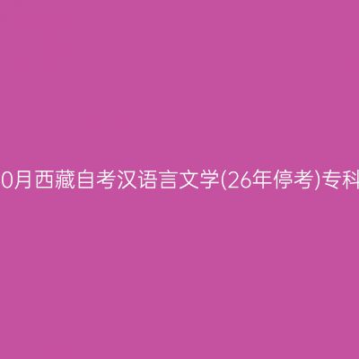 ​2025年10月西藏自考汉语言文学(26年停考)专科报名时间