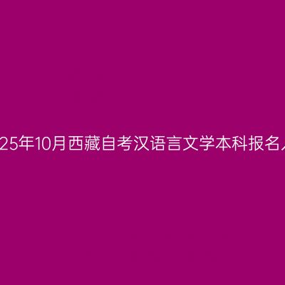 ​2025年10月西藏自考汉语言文学本科报名入口