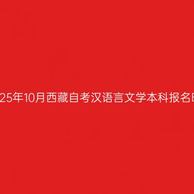 ​2025年10月西藏自考汉语言文学本科报名时间