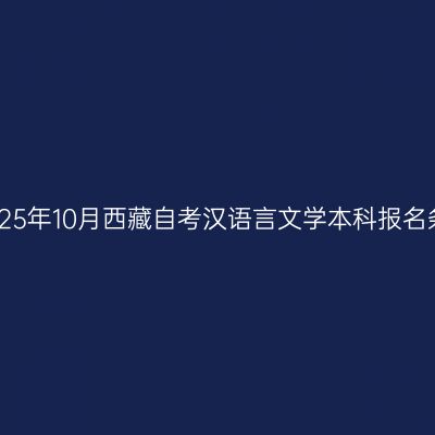 ​2025年10月西藏自考汉语言文学本科报名条件