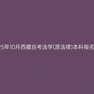 ​2025年10月西藏自考法学(原法律)本科报名时间
