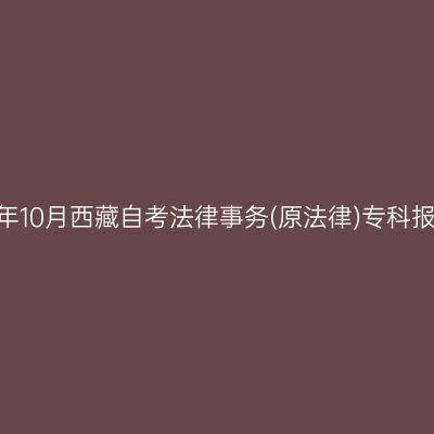 ​2025年10月西藏自考法律事务(原法律)专科报名入口