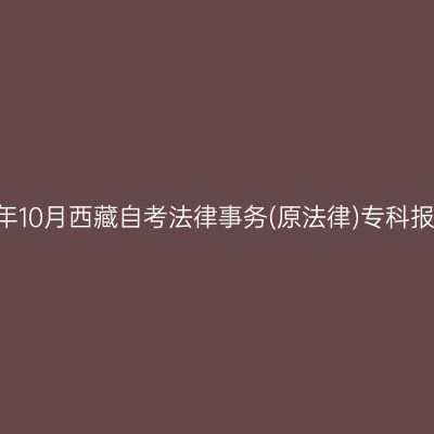 ​2025年10月西藏自考法律事务(原法律)专科报名条件