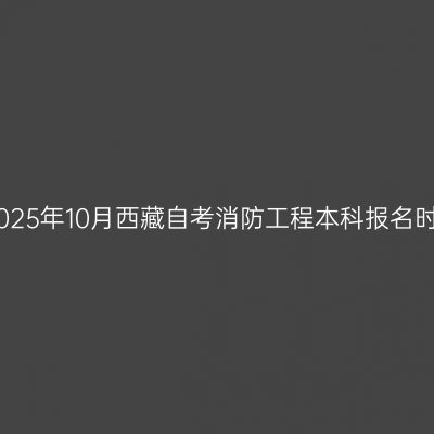 ​2025年10月西藏自考消防工程本科报名时间