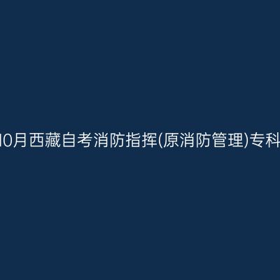 ​2025年10月西藏自考消防指挥(原消防管理)专科报名时间