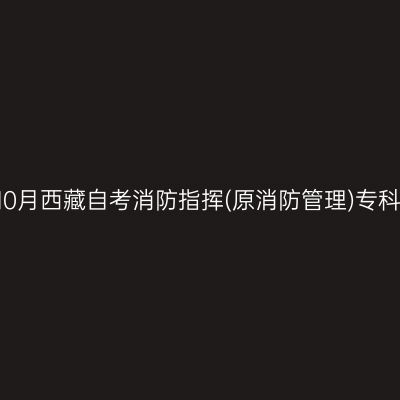 ​2025年10月西藏自考消防指挥(原消防管理)专科报名条件
