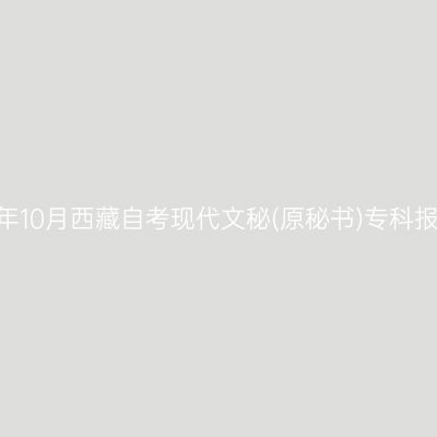 ​2025年10月西藏自考现代文秘(原秘书)专科报名时间