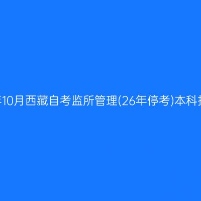 ​2025年10月西藏自考监所管理(26年停考)本科报名时间