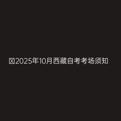 ​2025年10月西藏自考考场须知