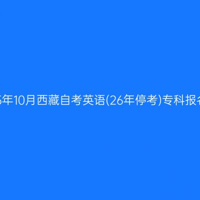 ​2025年10月西藏自考英语(26年停考)专科报名时间