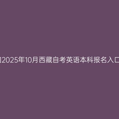 ​2025年10月西藏自考英语本科报名入口