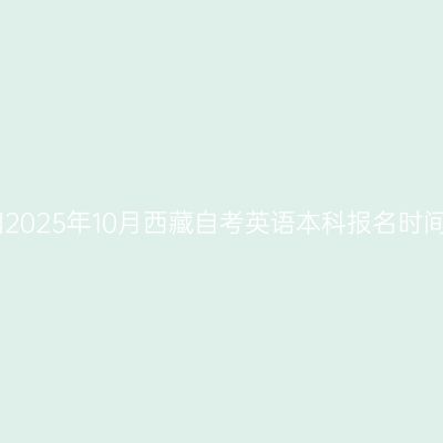 ​2025年10月西藏自考英语本科报名时间