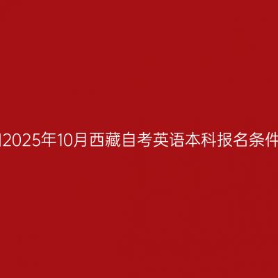 ​2025年10月西藏自考英语本科报名条件