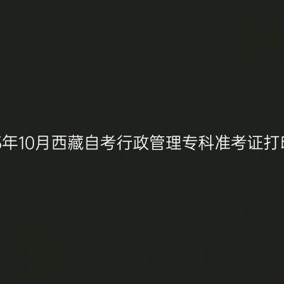 ​2025年10月西藏自考行政管理专科准考证打印时间