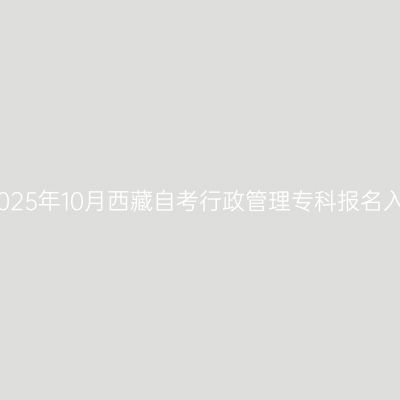 ​2025年10月西藏自考行政管理专科报名入口