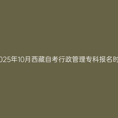 ​2025年10月西藏自考行政管理专科报名时间