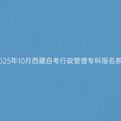 ​2025年10月西藏自考行政管理专科报名条件