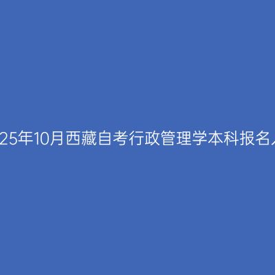 ​2025年10月西藏自考行政管理学本科报名入口