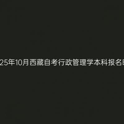 ​2025年10月西藏自考行政管理学本科报名时间