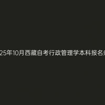 ​2025年10月西藏自考行政管理学本科报名条件