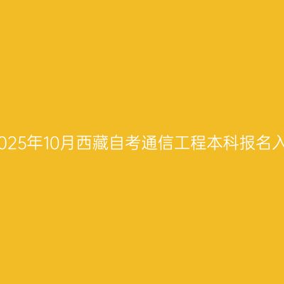 ​2025年10月西藏自考通信工程本科报名入口