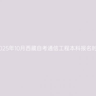 ​2025年10月西藏自考通信工程本科报名时间