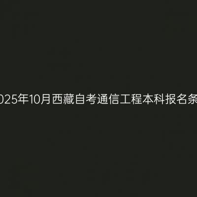 ​2025年10月西藏自考通信工程本科报名条件