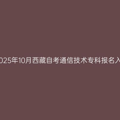 ​2025年10月西藏自考通信技术专科报名入口