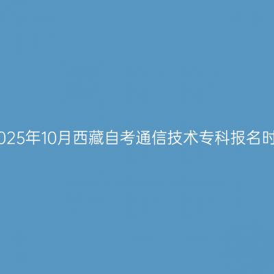 ​2025年10月西藏自考通信技术专科报名时间