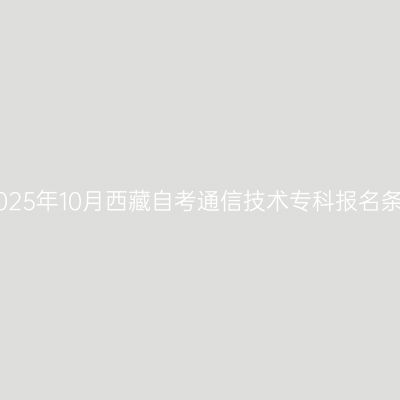 ​2025年10月西藏自考通信技术专科报名条件