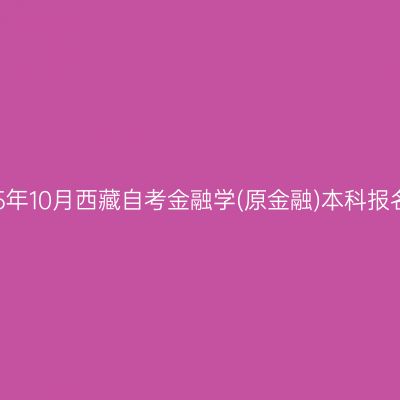 ​2025年10月西藏自考金融学(原金融)本科报名时间