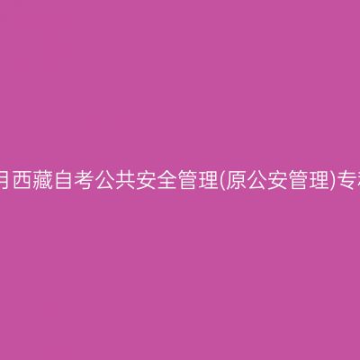 ​2025年4月西藏自考公共安全管理(原公安管理)专科报名时间