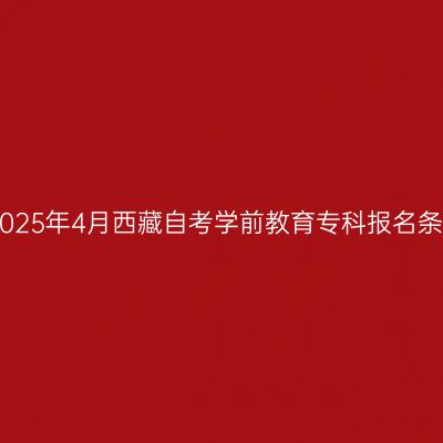 ​2025年4月西藏自考学前教育专科报名条件