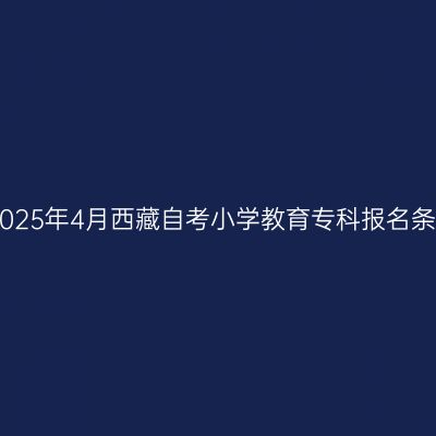 ​2025年4月西藏自考小学教育专科报名条件