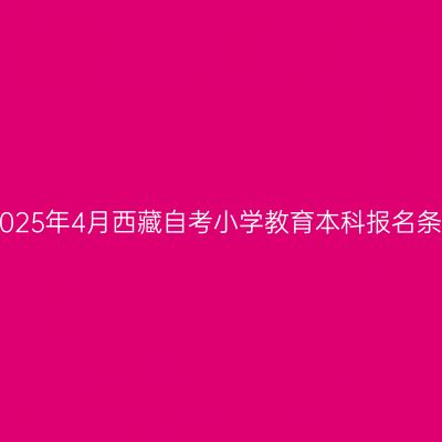 ​2025年4月西藏自考小学教育本科报名条件