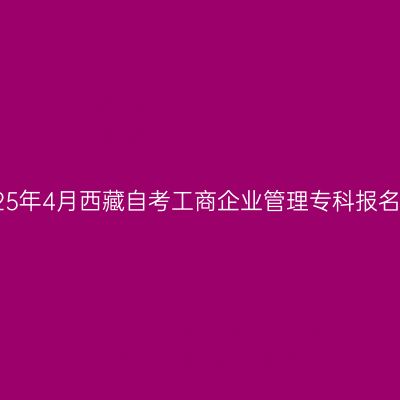 ​2025年4月西藏自考工商企业管理专科报名时间