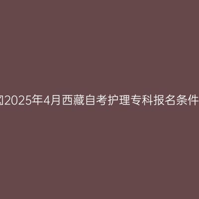 ​2025年4月西藏自考护理专科报名条件
