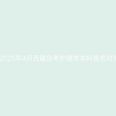 ​2025年4月西藏自考护理学本科报名时间