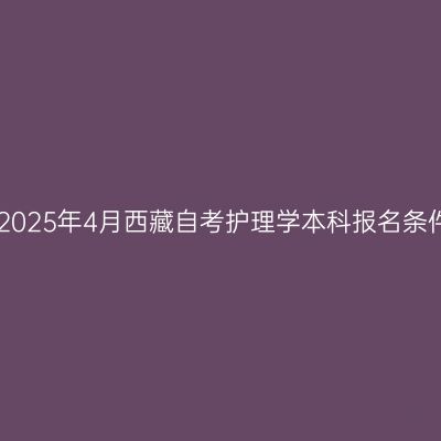 ​2025年4月西藏自考护理学本科报名条件
