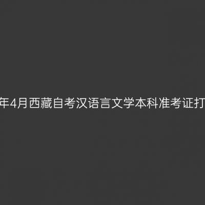 ​2025年4月西藏自考汉语言文学本科准考证打印时间