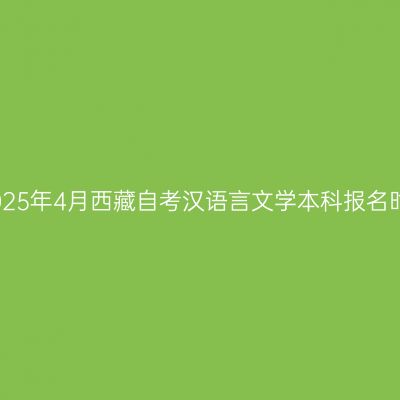​2025年4月西藏自考汉语言文学本科报名时间