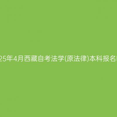 ​2025年4月西藏自考法学(原法律)本科报名时间