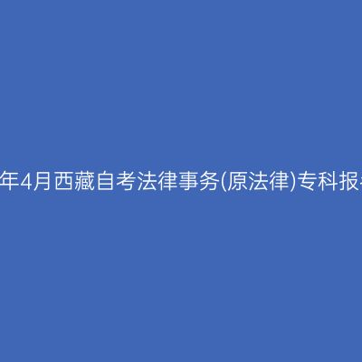 ​2025年4月西藏自考法律事务(原法律)专科报名时间