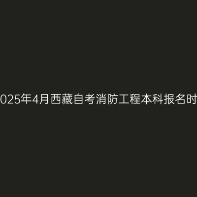 ​2025年4月西藏自考消防工程本科报名时间